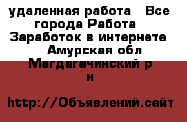 удаленная работа - Все города Работа » Заработок в интернете   . Амурская обл.,Магдагачинский р-н